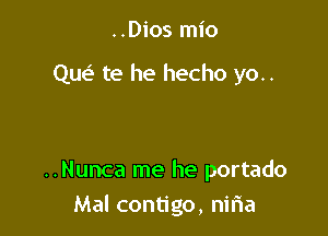 ..Dios mio

Que? te he hecho yo..

..Nunca me he portado
Mal contigo, niria