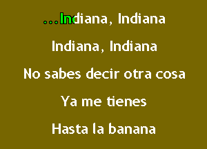 ...lndiana, Indiana

Indiana, Indiana
No sabes decir otra cosa
Ya me tienes

Hasta la banana