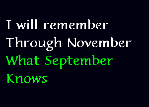 I will remember
Through November

What September
Knows
