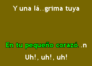 Y una la..grima tuya

En tu pequerio coraz6..n
Uh!, uh!, uh!