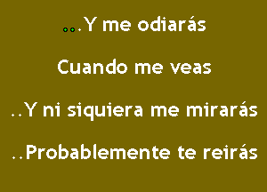 ...Y me odiaras
Cuando me veas

..Y n1 siquiera me miraras

..Probablemente te reiras l