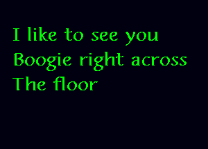 I like to see you
Boogie right across

The floor