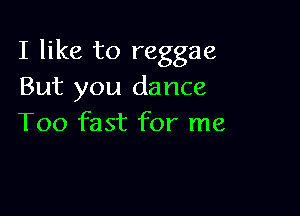 I like to reggae
But you dance

Too fast for me