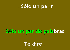 ..Sc3lo un pa..r

S6lo un par de palabras

Te dire'..