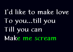 I'd like to make love
To you...till you

Till you can
Make me scream