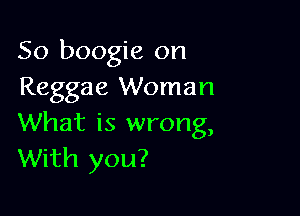 So boogie on
Reggae Woman

What is wrong,
With you?