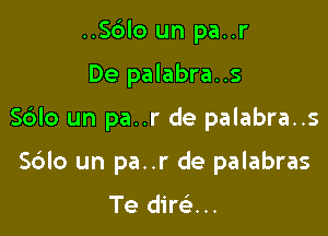 ..Sc3lo un pa..r

De palabra..s

S6lo un pa..r de palabra..s

S6lo un pa..r de palabras

Te dim...