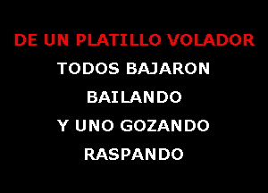 DE UN PLATILLO VOLADOR
TODOS BAJARON

BAILANDO
Y UNO GOZANDO
RASPANDO