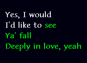 Yes, I would
I'd like to see

Ya' fall
Deeply in love, yeah