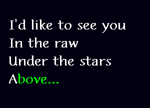 I'd like to see you
In the raw

Under the stars
Above...