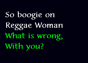 So boogie on
Reggae Woman

What is wrong,
With you?