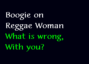 Boogie on
Reggae Woman

What is wrong,
With you?