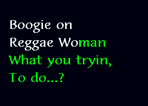 Boogie on
Reggae Woman

What you tryin,
To do...?