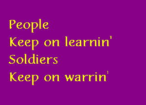 People
Keep on learnin'

Soldiers
Keep on wa rrin'