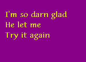 I'm so darn glad
He let me

Try it again