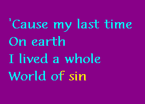 'Cause my last time
On earth

I lived a whole
World of sin