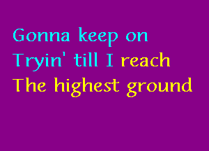 Gonna keep on
Tryin' till I reach

The highest ground