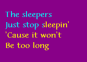 The sleepers
Just stop sleepin'

'Cause it won't
Be too long