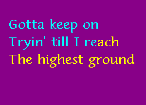 Gotta keep on
Tryin' till I reach

The highest ground
