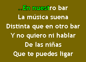 ..En nuestro bar
La mL'Isica suena
Distinta que en otro bar
Y no quiero ni hablar
De las nir'ias
Que te puedes ligar