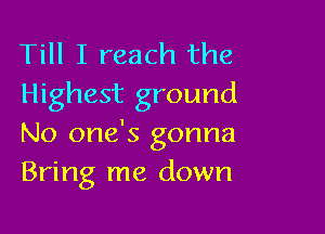 Till I reach the
Highest ground

No one's gonna
Bring me down