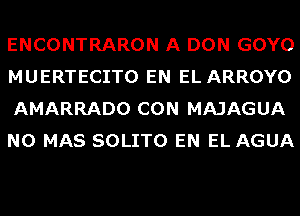 ENCONTRARON A DON GOYO
MUERTECITO EN EL ARROYO
AMARRADO CON MAJAGUA
N0 MAS SOLITO EN EL AGUA