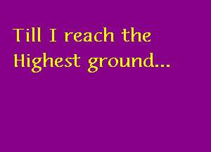 Till I reach the
Highest ground...