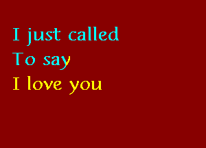 I just called
To say

I love you