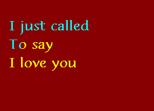 I just called
To say

I love you