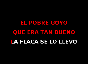 EL POBRE GOYO

QUE ERA TAN BUENO
LA FLACA SE L0 LLEVO