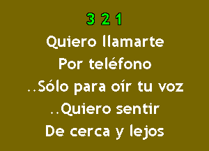 3 2 1
Quiero llamarte
Por telaono

..S6lo para oir tu voz
..Quiero sentir
De cerca y lejos