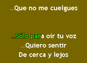 ..Que no me cuelgues

..S6Io para oir tu voz
..Quiero sentir
De cerca y lejos