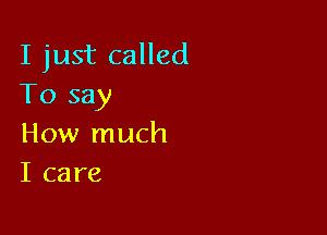 I just called
To say

How much
I care