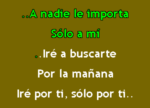 ..A nadie le importa
S6lo a mi
..an a buscarte

Por la mariana

1m por ti, sdlo por ti..