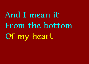 And I mean it
From the bottom

Of my heart