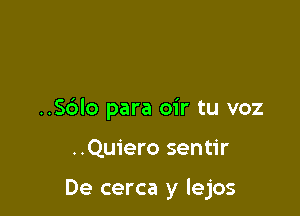 ..Sc')lo para oir tu voz

..Quiero sentir

De cerca y lejos