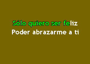 S6lo quiero ser feliz

Poder abrazarme a ti