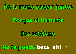 De la mano pasear juntos

Porque al llamarte
Por tewfono

No te puedo besa, ah!, r...