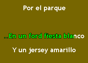 Por el parque

..En un ford fiesta blanco

Y un jersey amarillo