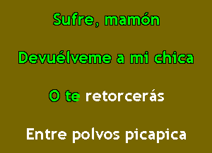 Sufre, mamc'm
Devuaveme a mi chica

O te retorceras

Entre polvos picapica