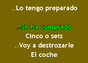 ..Lo tengo preparado

..Se ha comprado

Cinco o seis
..Voy a destrozarle
Elcoche