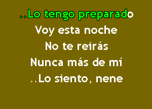 ..Lo tengo preparado
Voy esta noche
No te reire'as

Nunca mas de mi
..Lo siento, nene