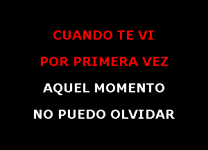 CUANDO TE VI
POR PRIMERA VEZ

AQUEL MOMENTO

NO PUEDO OLVI DAR