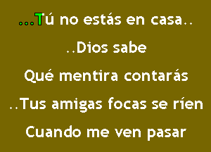 ...TL'I no estas en casa..
..Dios sabe
Que'z mentira contaras
..Tus amigas focas se rien

Cuando me ven pasar