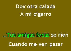 Doy otra calada
A mi cigarro

..Tus amigas focas se rien

Cuando me ven pasar