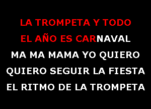 LA TROMPETA Y TODO
EL ANO ES CARNAVAL
MA MA MAMA Y0 QUIERO
QUIERO SEGUIR LA FIESTA
EL RITMO DE LA TROMPETA