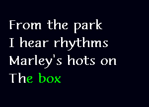 From the park
I hear rhythms

Marley's hots on
The box