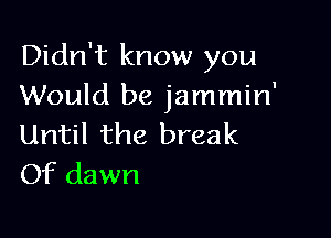 Didn't know you
Would be jammin'

Until the break
Of dawn