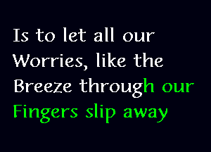 Is to let all our
Worries, like the

Breeze through our
Fingers slip away