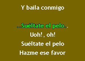 Y baila conmigo

..Sue'ltate el pelo..
Uoh!, oh!

Sue'ltate el pelo

Hazme ese favor